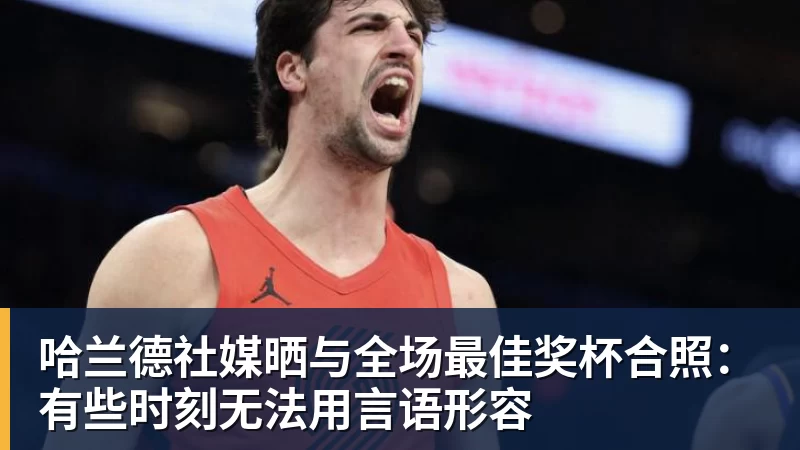 哈兰德社媒晒与全场最佳奖杯合照：有些时刻无法用言语形容