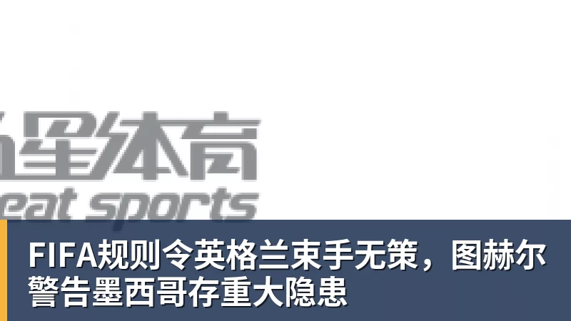 九游体育FIFA规则令英格兰束手无策，图赫尔警告墨西哥存重大隐患