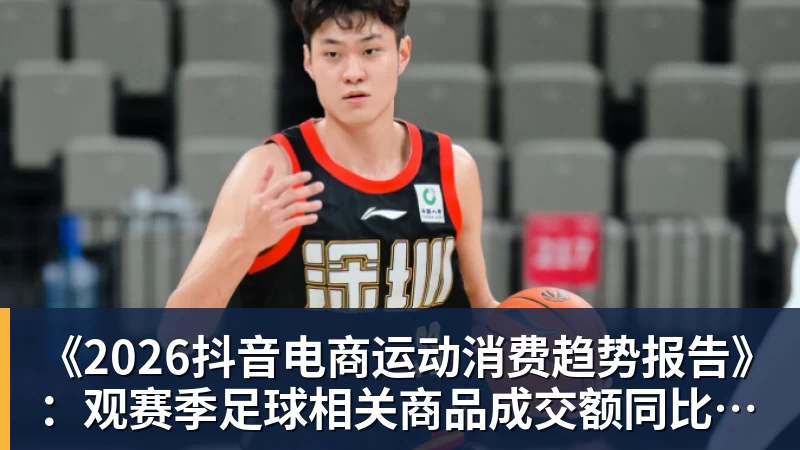 九游体育《2026抖音电商运动消费趋势报告》：观赛季足球相关商品成交额同比增长113%