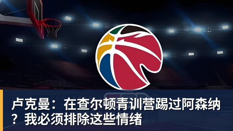 卢克曼：在查尔顿青训营踢过阿森纳？我必须排除这些情绪