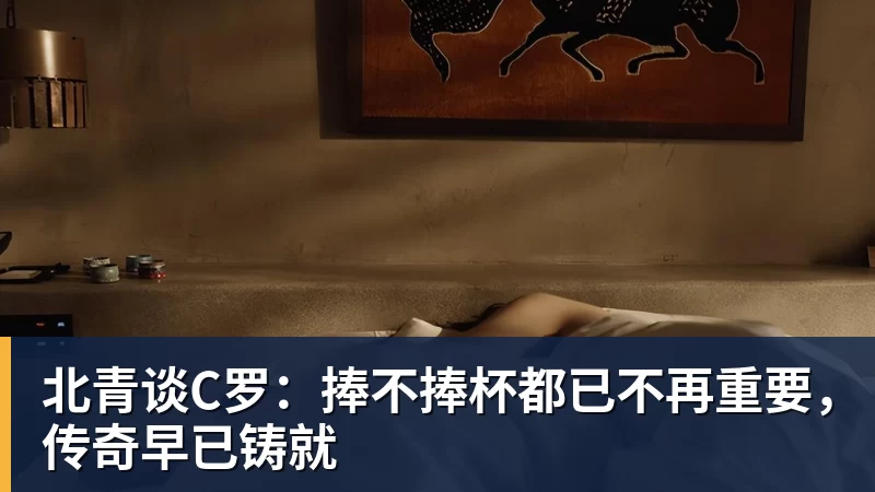九游体育北青谈C罗：捧不捧杯都已不再重要，传奇早已铸就