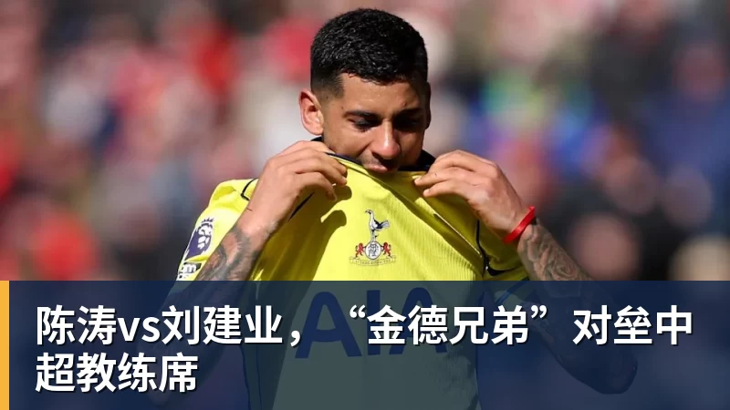 九游体育陈涛vs刘建业，“金德兄弟”对垒中超教练席