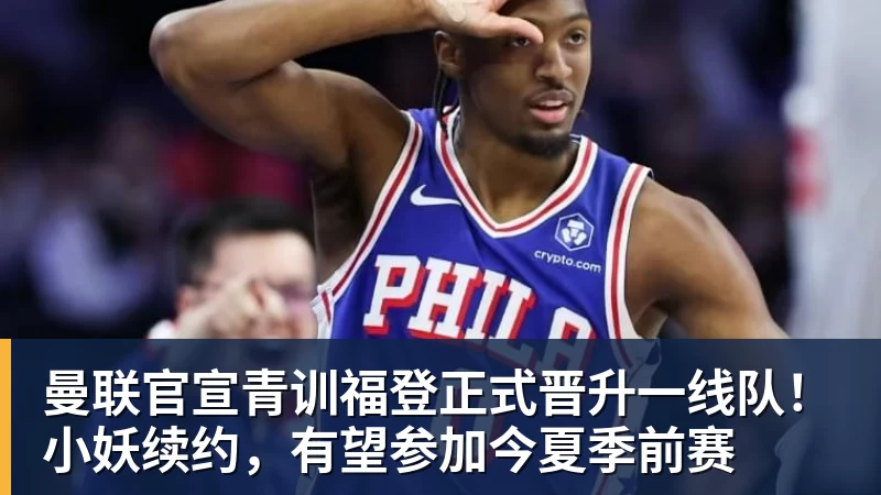 九游体育曼联官宣青训福登正式晋升一线队！小妖续约，有望参加今夏季前赛