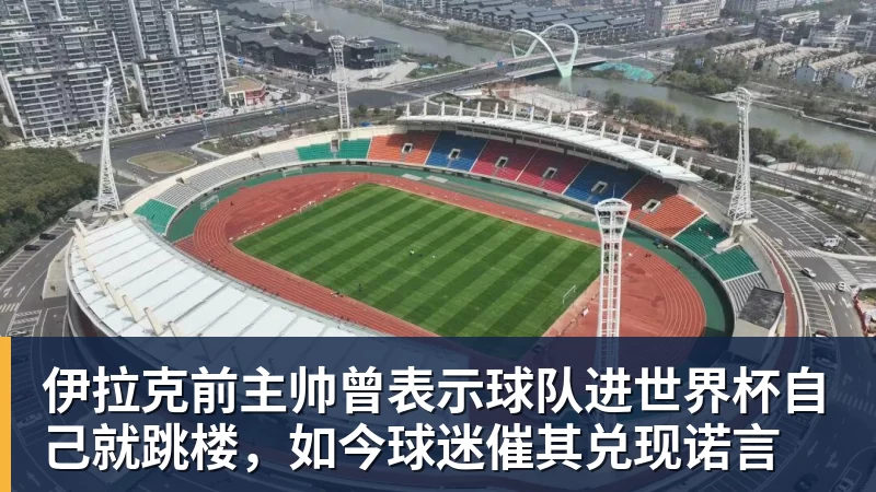 九游体育伊拉克前主帅曾表示球队进世界杯自己就跳楼，如今球迷催其兑现诺言