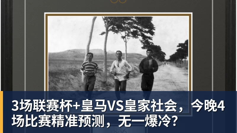九游体育3场联赛杯+皇马VS皇家社会，今晚4场比赛精准预测，无一爆冷？