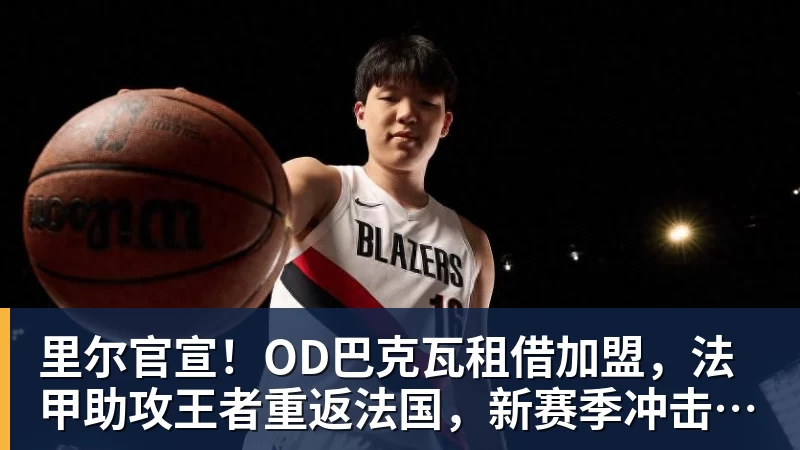 九游体育里尔官宣！OD巴克瓦租借加盟，法甲助攻王者重返法国，新赛季冲击欧冠