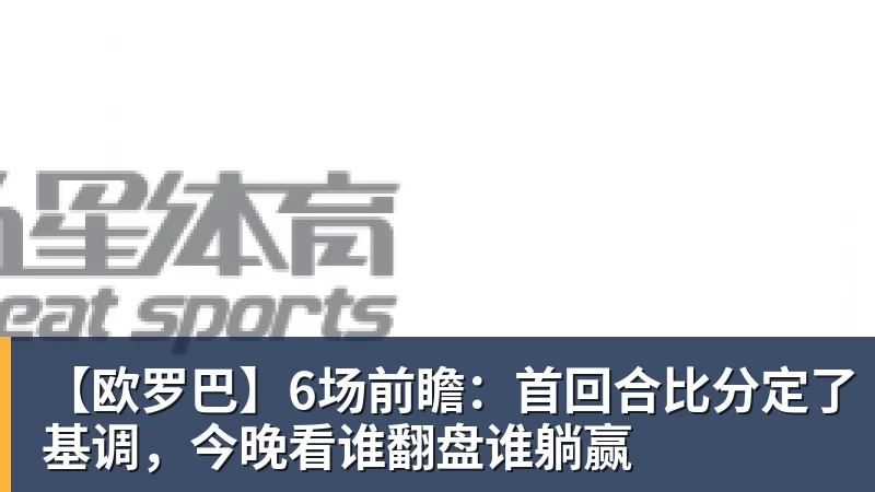 九游体育【欧罗巴】6场前瞻：首回合比分定了基调，今晚看谁翻盘谁躺赢