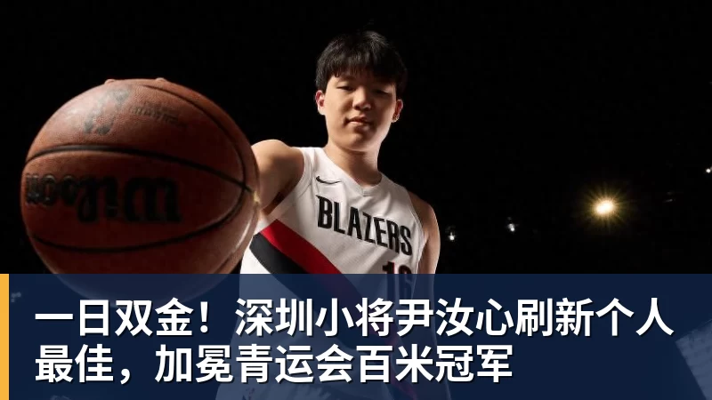 九游体育一日双金！深圳小将尹汝心刷新个人最佳，加冕青运会百米冠军