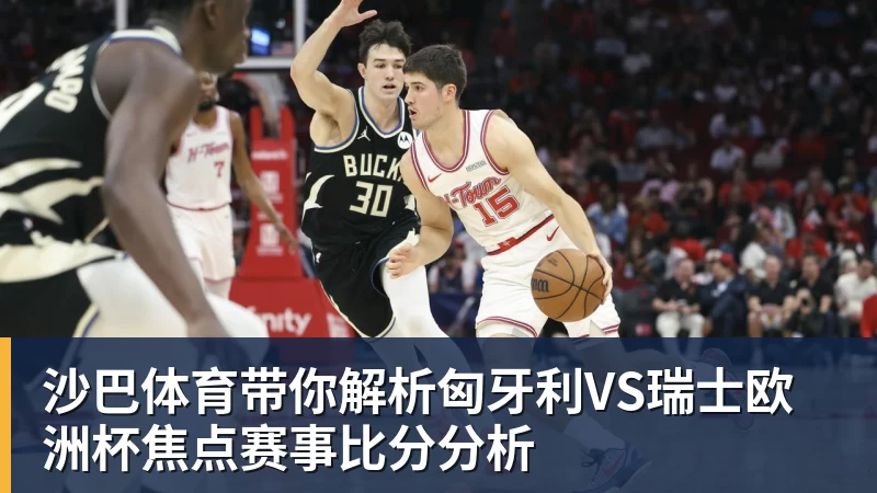 九游体育沙巴体育带你解析匈牙利VS瑞士欧洲杯焦点赛事比分分析