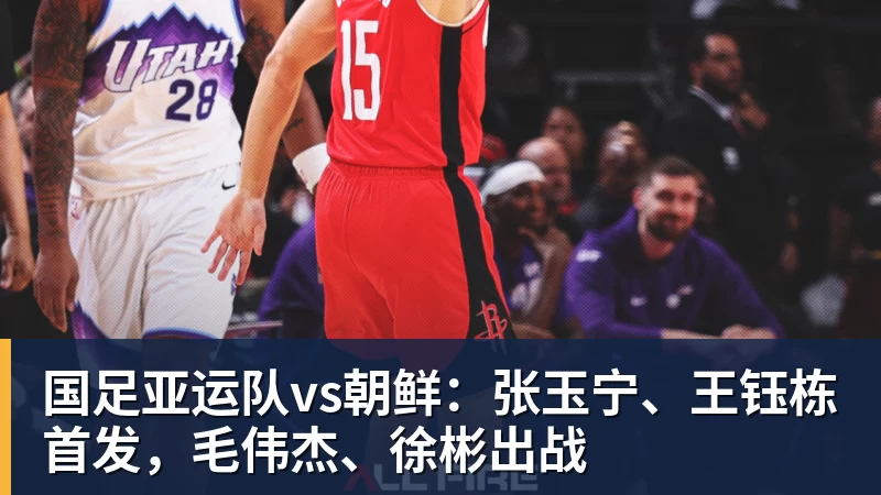 九游体育国足亚运队vs朝鲜：张玉宁、王钰栋首发，毛伟杰、徐彬出战