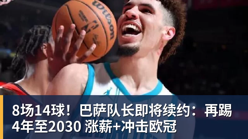 九游体育8场14球！巴萨队长即将续约：再踢4年至2030 涨薪+冲击欧冠