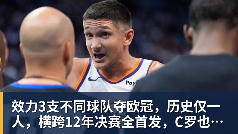 九游体育效力3支不同球队夺欧冠，历史仅一人，横跨12年决赛全首发，C罗也不行