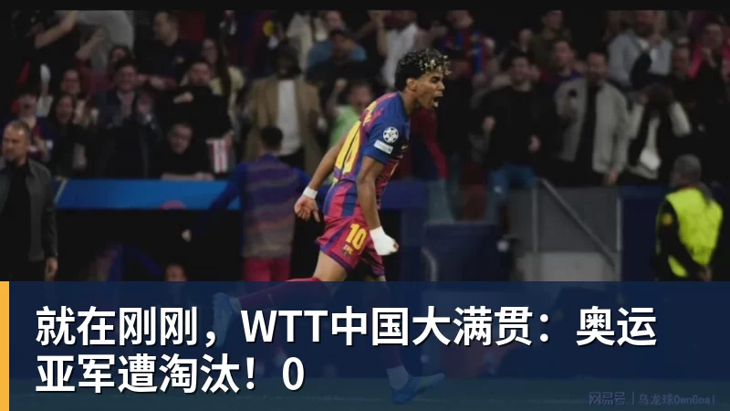 九游体育就在刚刚，WTT中国大满贯：奥运亚军遭淘汰！0