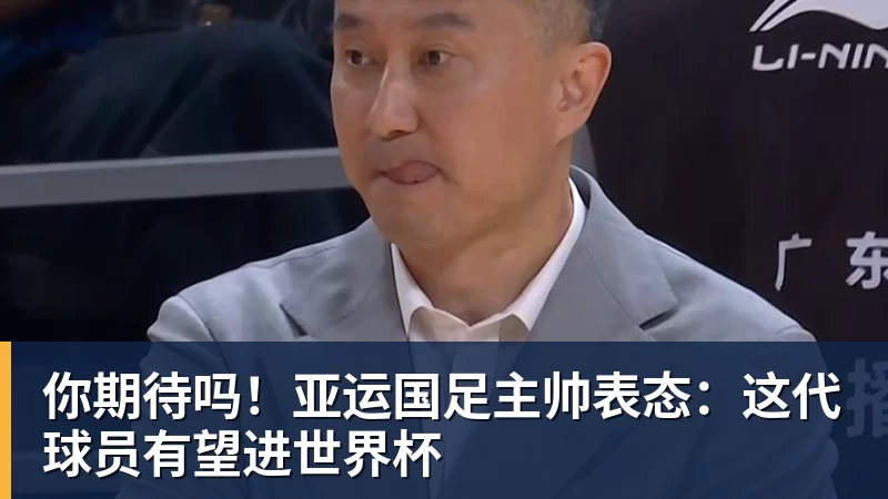 九游体育你期待吗！亚运国足主帅表态：这代球员有望进世界杯