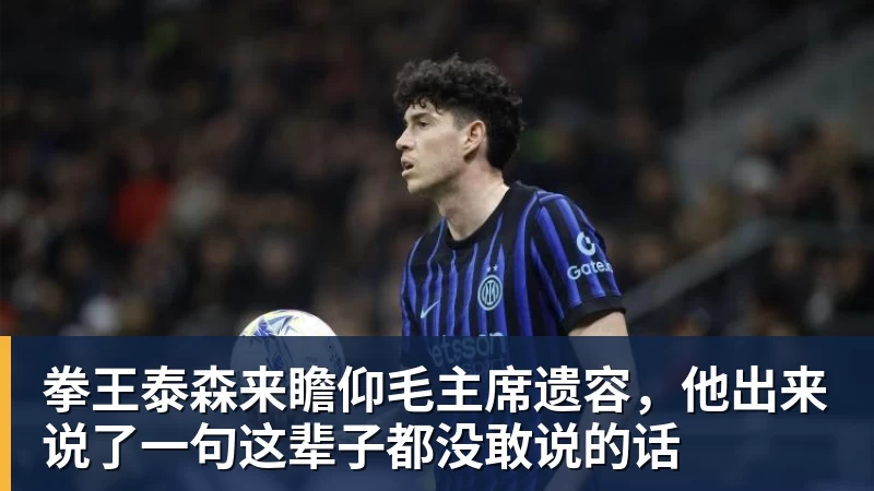 九游体育拳王泰森来瞻仰毛主席遗容，他出来说了一句这辈子都没敢说的话