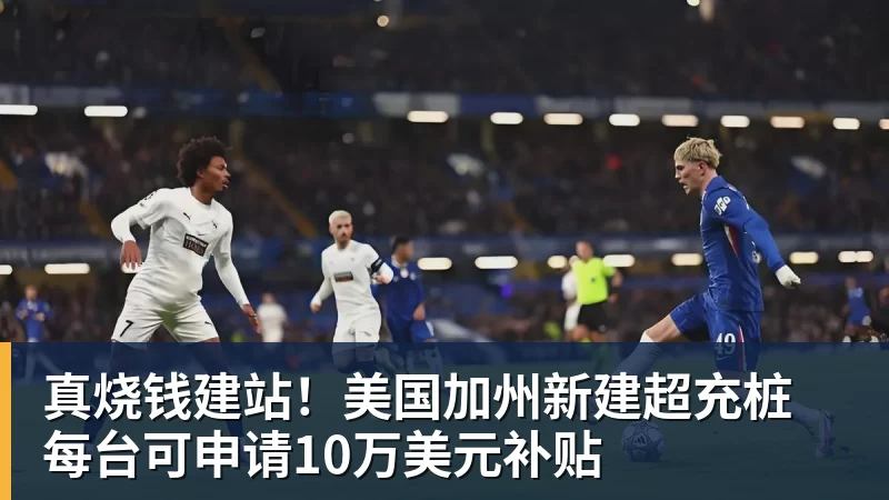 九游体育真烧钱建站！美国加州新建超充桩 每台可申请10万美元补贴