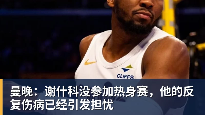 九游体育曼晚：谢什科没参加热身赛，他的反复伤病已经引发担忧