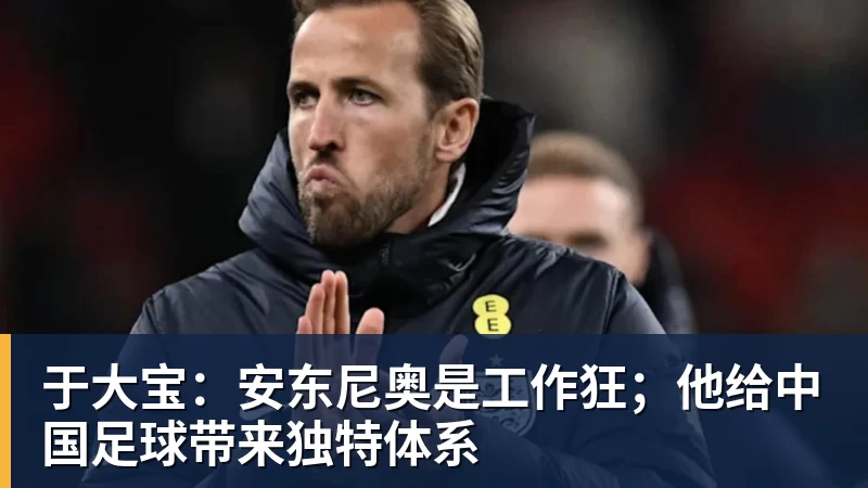 九游体育于大宝：安东尼奥是工作狂；他给中国足球带来独特体系