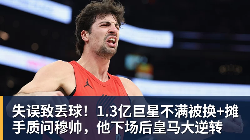 九游体育失误致丢球！1.3亿巨星不满被换+摊手质问穆帅，他下场后皇马大逆转