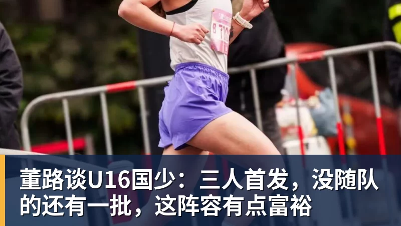 九游体育董路谈U16国少：三人首发，没随队的还有一批，这阵容有点富裕